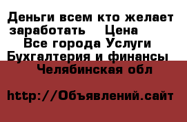 Деньги всем кто желает заработать. › Цена ­ 500 - Все города Услуги » Бухгалтерия и финансы   . Челябинская обл.